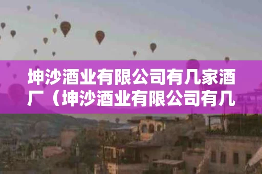 坤沙酒业有限公司有几家酒厂（坤沙酒业有限公司有几家酒厂生产）