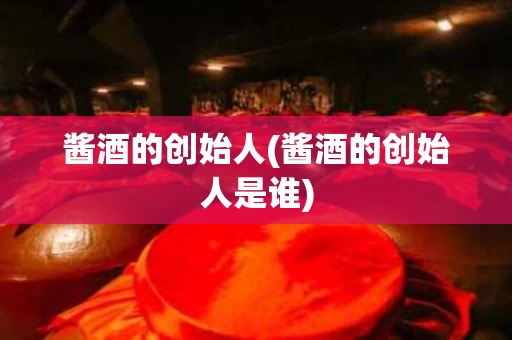 酱酒的创始人(酱酒的创始人是谁)