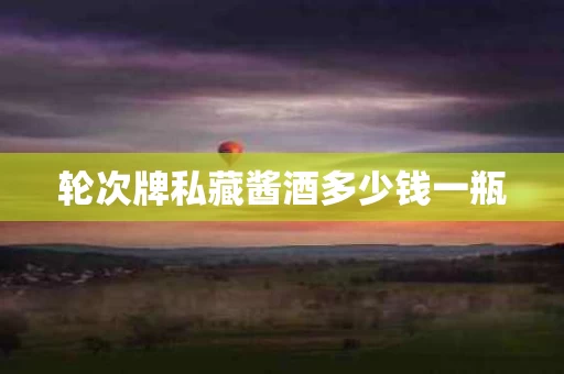 轮次牌私藏酱酒多少钱一瓶