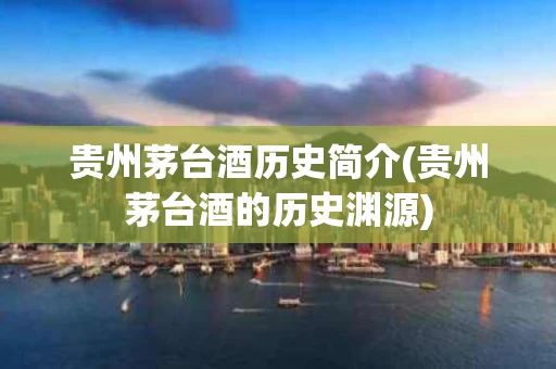 贵州茅台酒历史简介(贵州茅台酒的历史渊源)