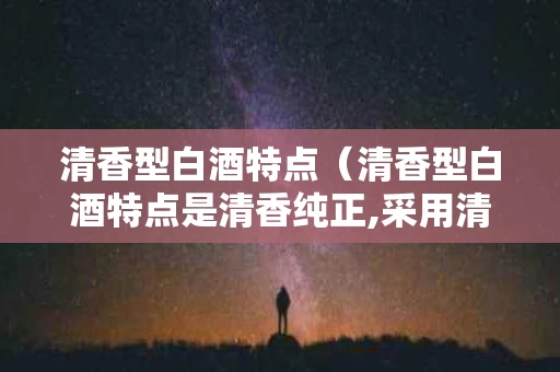 清香型白酒特点（清香型白酒特点是清香纯正,采用清蒸清渣发酵工艺）
