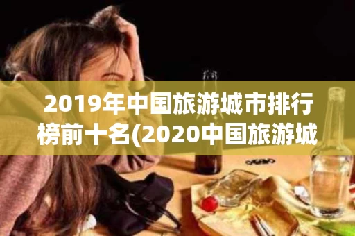 2019年中国旅游城市排行榜前十名(2020中国旅游城市排行榜前十名)