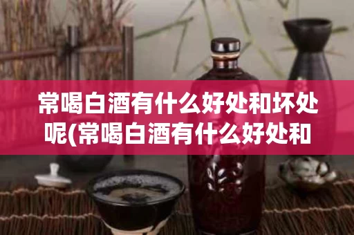 常喝白酒有什么好处和坏处呢(常喝白酒有什么好处和坏处呢图片)