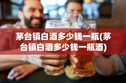 茅台镇白酒多少钱一瓶(茅台镇白酒多少钱一瓶酒)