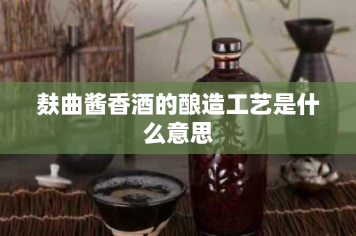 麸曲酱香酒的酿造工艺是什么意思