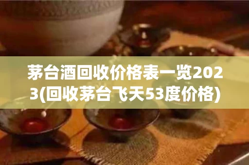 茅台酒回收价格表一览2023(回收茅台飞天53度价格)