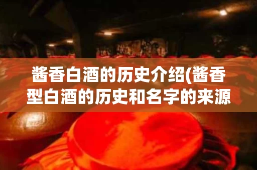酱香白酒的历史介绍(酱香型白酒的历史和名字的来源)