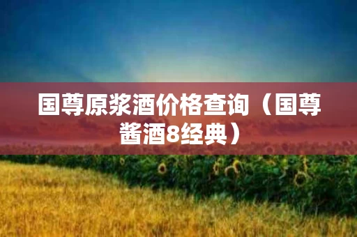 国尊原浆酒价格查询（国尊酱酒8经典）