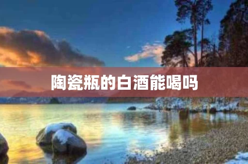 陶瓷瓶的白酒能喝吗