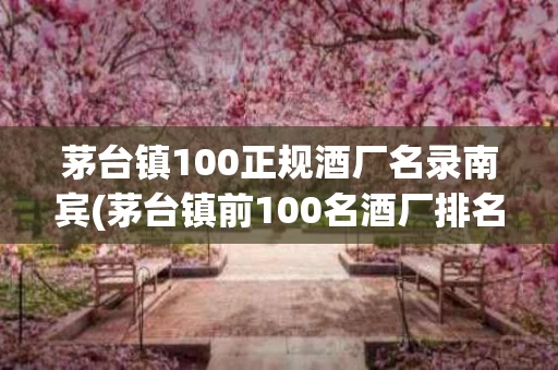 茅台镇100正规酒厂名录南宾(茅台镇前100名酒厂排名及主要产品)