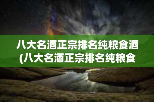 八大名酒正宗排名纯粮食酒(八大名酒正宗排名纯粮食酒是什么)