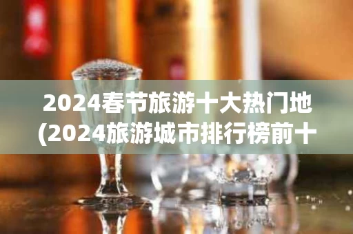 2024春节旅游十大热门地(2024旅游城市排行榜前十名)