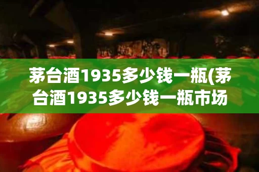 茅台酒1935多少钱一瓶(茅台酒1935多少钱一瓶市场价格)
