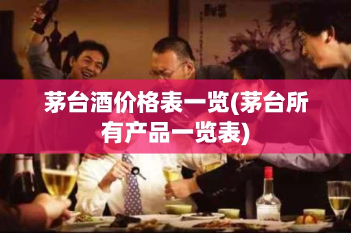 茅台酒价格表一览(茅台所有产品一览表)