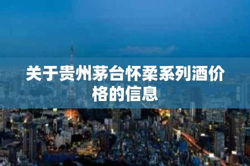 关于贵州茅台怀柔系列酒价格的信息