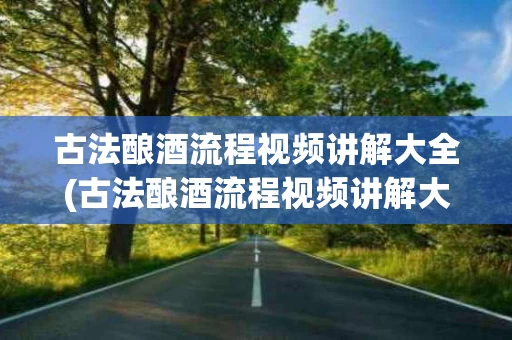 古法酿酒流程视频讲解大全(古法酿酒流程视频讲解大全集)