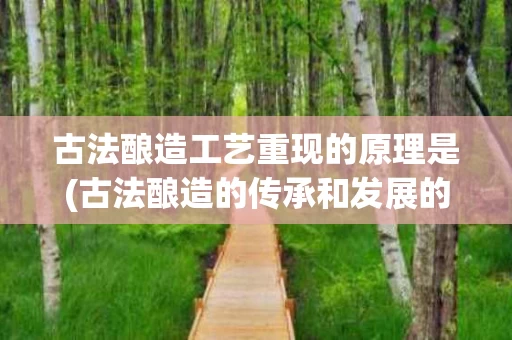 古法酿造工艺重现的原理是(古法酿造的传承和发展的建议)