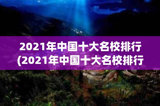 2021年中国十大名校排行(2021年中国十大名校排行榜最新)