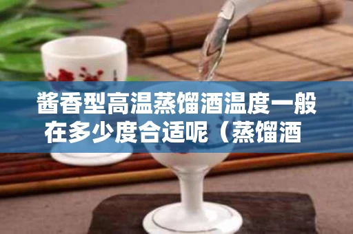酱香型高温蒸馏酒温度一般在多少度合适呢（蒸馏酒 温度）