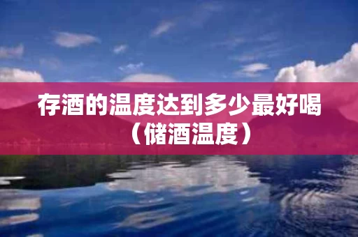 存酒的温度达到多少最好喝（储酒温度）