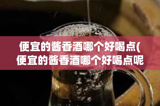 便宜的酱香酒哪个好喝点(便宜的酱香酒哪个好喝点呢)