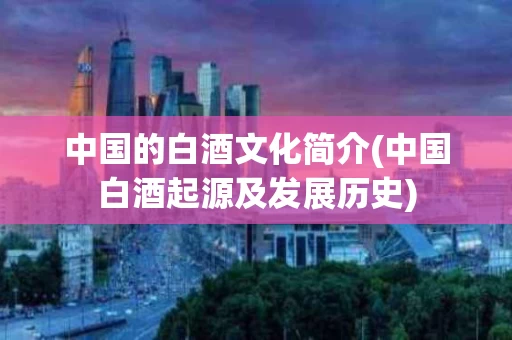 中国的白酒文化简介(中国白酒起源及发展历史)