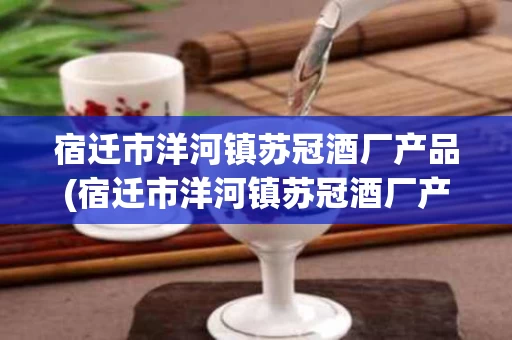 宿迁市洋河镇苏冠酒厂产品(宿迁市洋河镇苏冠酒厂产品介绍)