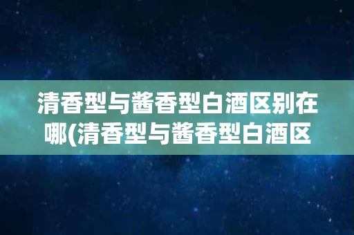 清香型与酱香型白酒区别在哪(清香型与酱香型白酒区别在哪儿)