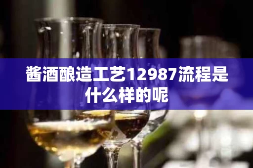 酱酒酿造工艺12987流程是什么样的呢