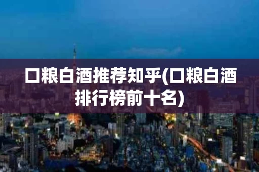 口粮白酒推荐知乎(口粮白酒排行榜前十名)