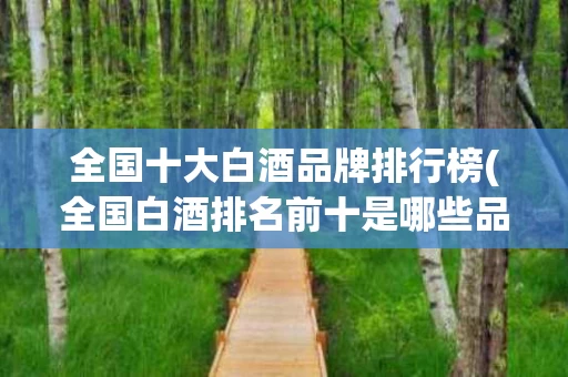 全国十大白酒品牌排行榜(全国白酒排名前十是哪些品牌)