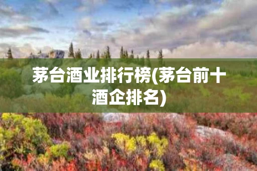 茅台酒业排行榜(茅台前十酒企排名)
