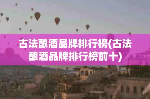 古法酿酒品牌排行榜(古法酿酒品牌排行榜前十)