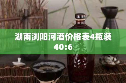 湖南浏阳河酒价格表4瓶装40:6
