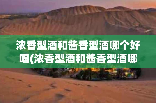 浓香型酒和酱香型酒哪个好喝(浓香型酒和酱香型酒哪个好喝一点)