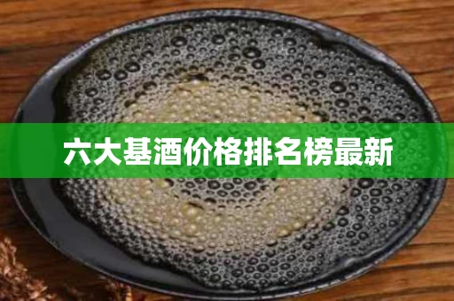 六大基酒价格排名榜最新