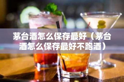 茅台酒怎么保存最好（茅台酒怎么保存最好不跑酒）