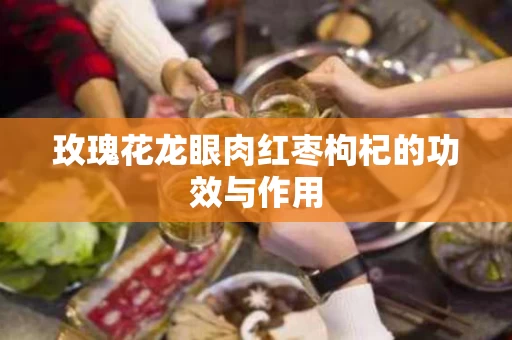 玫瑰花龙眼肉红枣枸杞的功效与作用