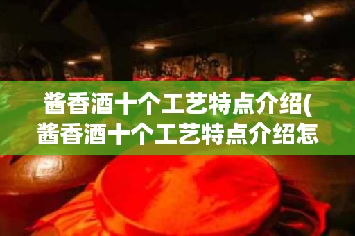 酱香酒十个工艺特点介绍(酱香酒十个工艺特点介绍怎么写)