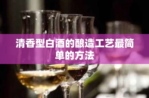 清香型白酒的酿造工艺最简单的方法