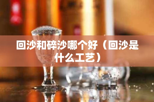 回沙和碎沙哪个好（回沙是什么工艺）