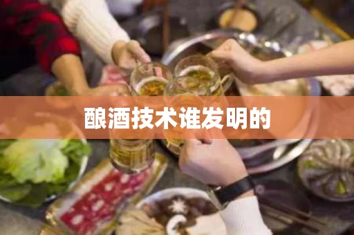 酿酒技术谁发明的
