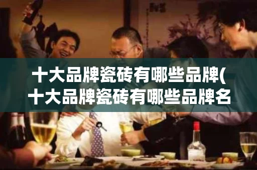 十大品牌瓷砖有哪些品牌(十大品牌瓷砖有哪些品牌名称图片)