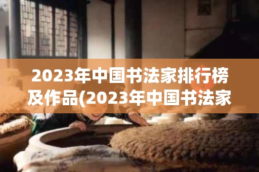 2023年中国书法家排行榜及作品(2023年中国书法家排行榜及作品展览)