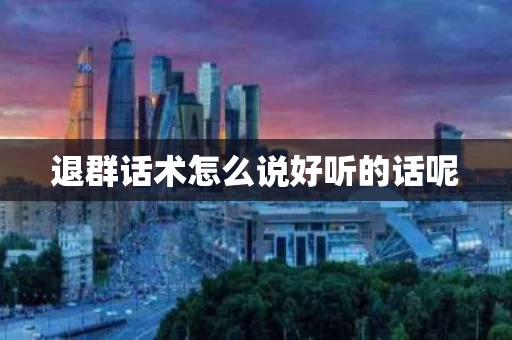 退群话术怎么说好听的话呢