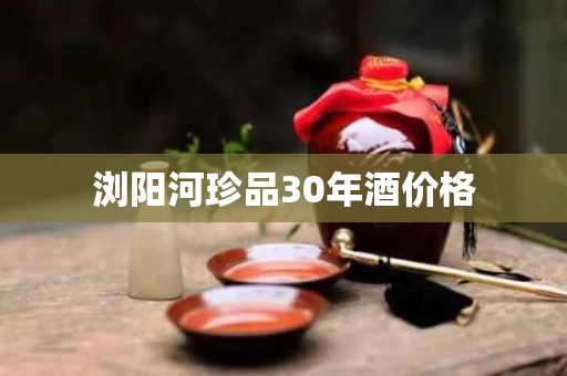 浏阳河珍品30年酒价格