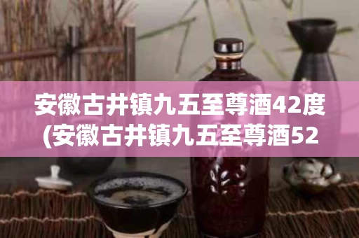 安徽古井镇九五至尊酒42度(安徽古井镇九五至尊酒52度多少钱)