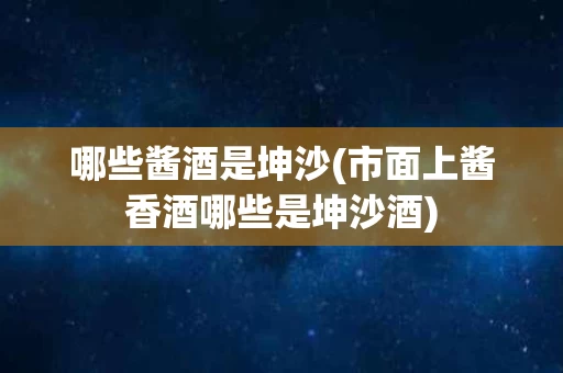 哪些酱酒是坤沙(市面上酱香酒哪些是坤沙酒)