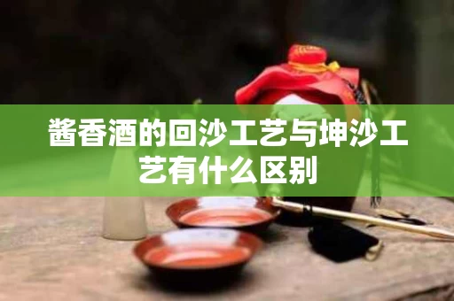 酱香酒的回沙工艺与坤沙工艺有什么区别