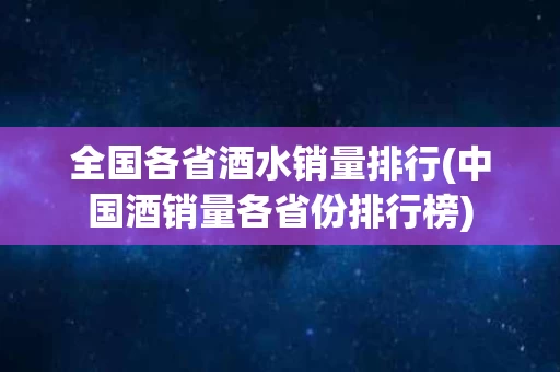 全国各省酒水销量排行(中国酒销量各省份排行榜) 全国各省酒水销量排行(中国酒销量各省份排行榜)